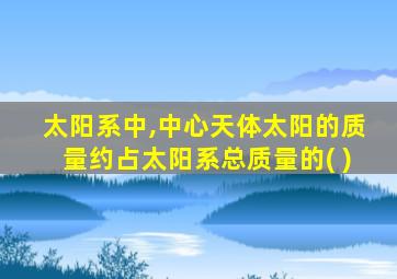 太阳系中,中心天体太阳的质量约占太阳系总质量的( )